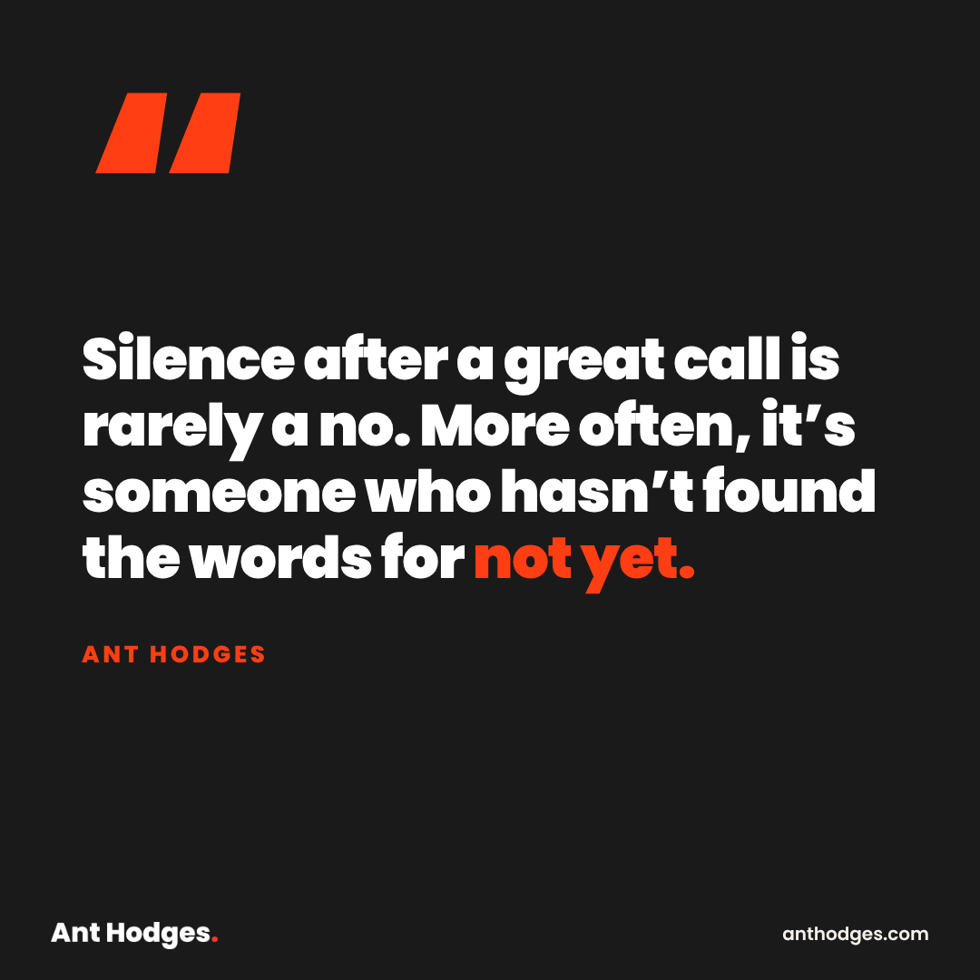 Quote by Ant Hodges: Silence after a great call is rarely a no. More often, it's someone who hasn't found the words for not yet.