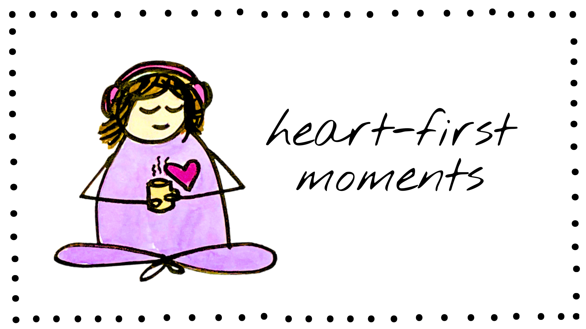 Heart-First Moments: a hand-drawn figure with headphones and a warm mug, a heart on her chest