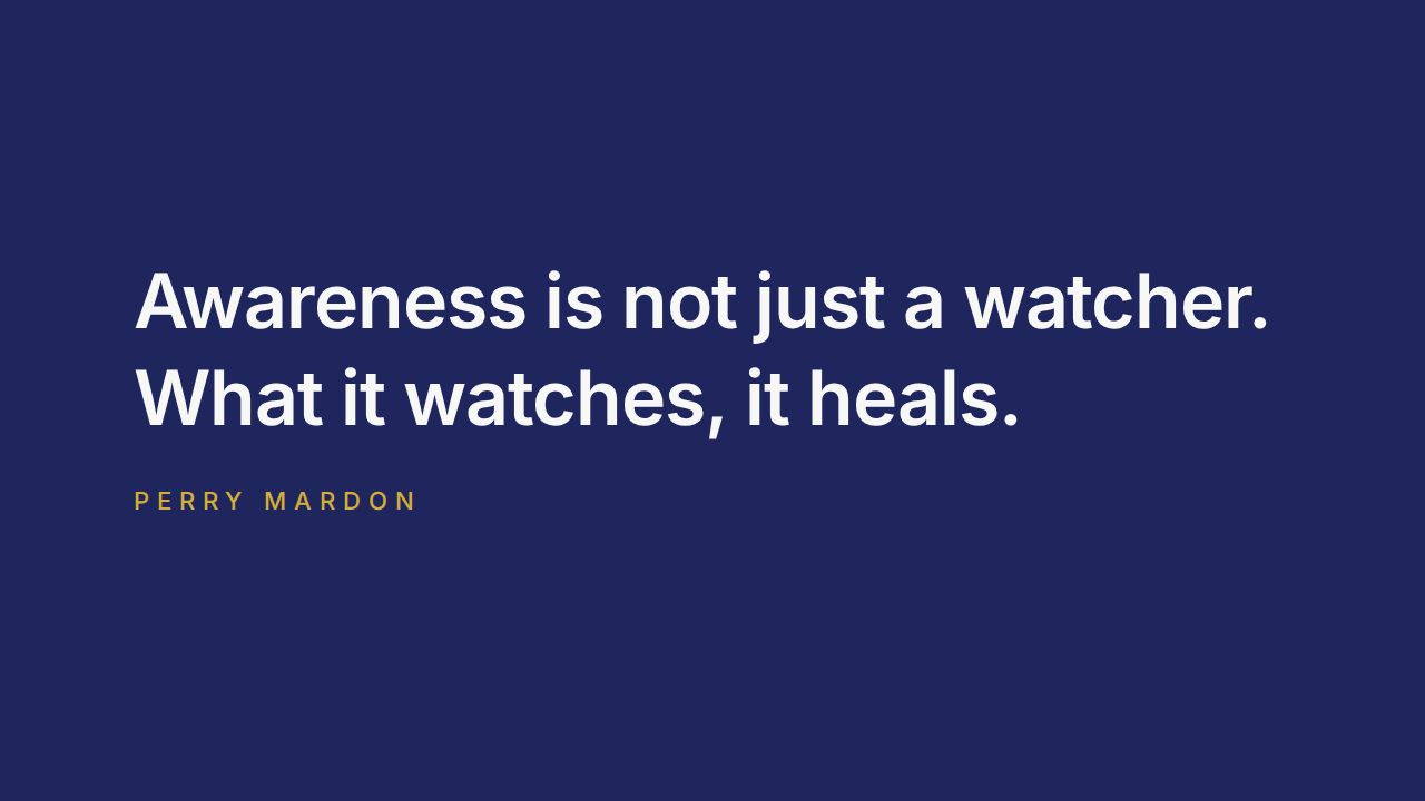 Awareness is not just a watcher. What it watches, it heals. — Perry Mardon