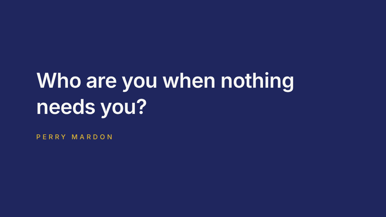 Who are you when nothing needs you? Perry Mardon