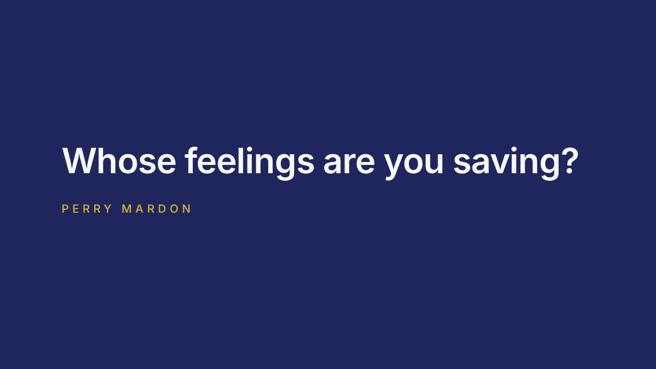 Whose feelings are you saving? - Perry Mardon