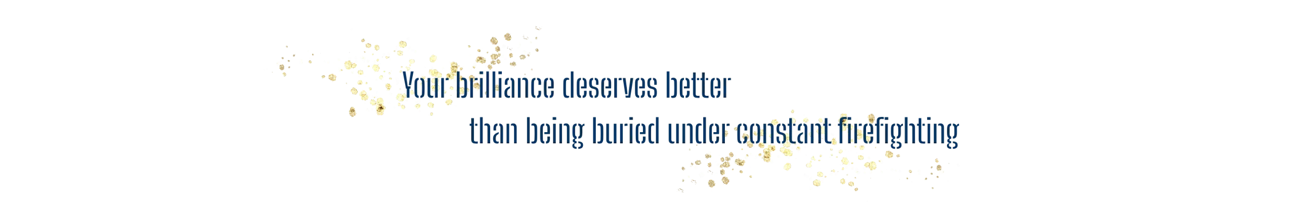 Quote with gold speckles behind it. Quote says: your brilliance deserves better than being buried under constant firefighting.