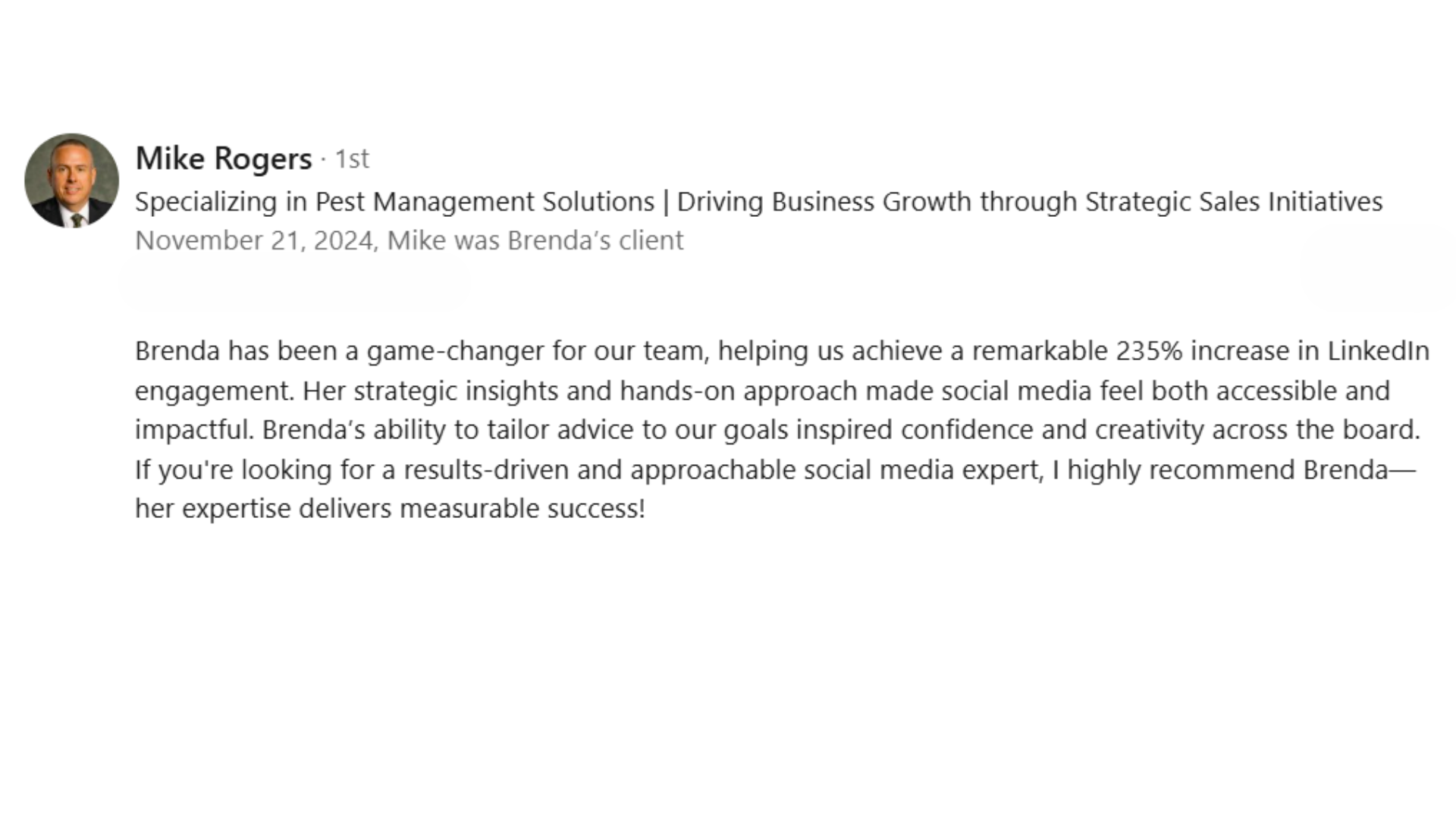 alt="LinkedIn recommendation from Mike Rogers: Brenda is a game-changer. She helped our team achieve a 235% increase in LinkedIn engagement. Her strategic, hands-on approach is results-driven and delivers measurable success."