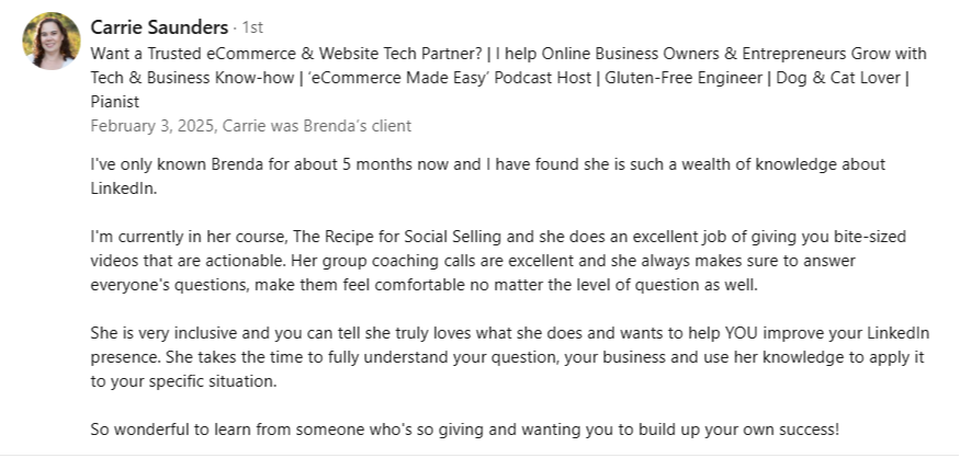 alt="LinkedIn recommendation from Carrie Saunders: Brenda is a wealth of knowledge. Her course, The Recipe for Social Selling, provides actionable, bite-sized videos and excellent group coaching calls where she ensures every question is answered."