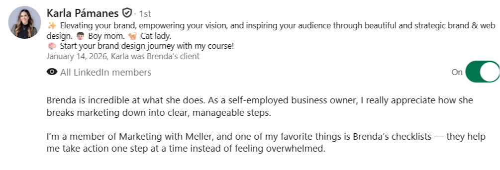 alt="LinkedIn recommendation from Karla Pámanes: Brenda breaks marketing down into clear, manageable steps. As a member of Marketing with Meller, I love her checklists—they help me take action without feeling overwhelmed."