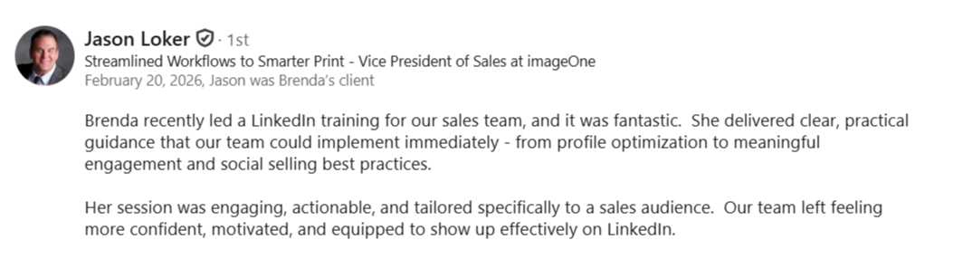 alt="LinkedIn recommendation from Jason Loker, VP of Sales at imageOne: Brenda recently led a LinkedIn training for our sales team, and it was fantastic. She delivered clear, practical guidance from profile optimization to social selling best practices. Our team left feeling more confident and equipped to show up effectively on LinkedIn."