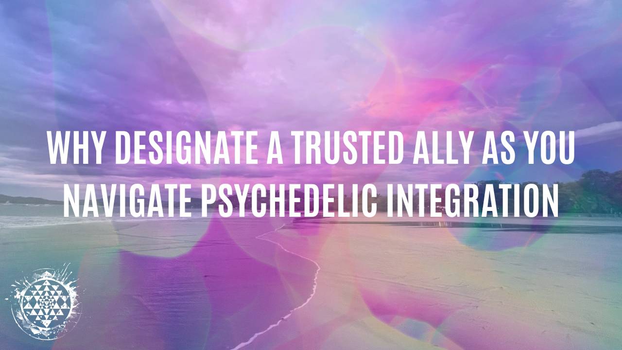 Why Designate A Trusted Ally As You Navigate Psychedelic Integration