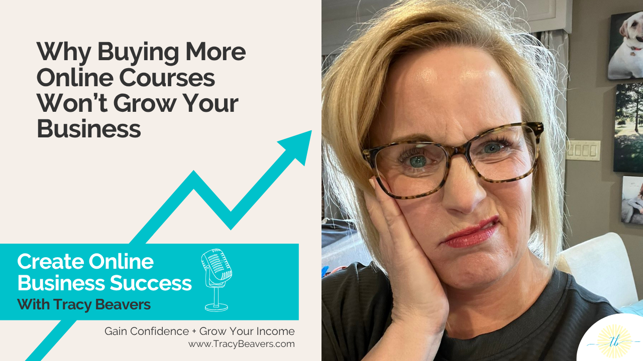 Why Buying More Online Courses Won’t Grow Your Business - Create Online Business Success Podcast with Tracy Beavers