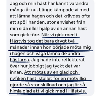Recension från medlem: När vi gick med i Hästvis tog det bara drygt två månader innan hon började möta mig i hagen och våga lämna de andra hästarna.  Att mötas av en glad och nyfiken häst istället för en motvillig gjorde så stor skillnad och jag är så himla glad att vi gick med i Hästvis