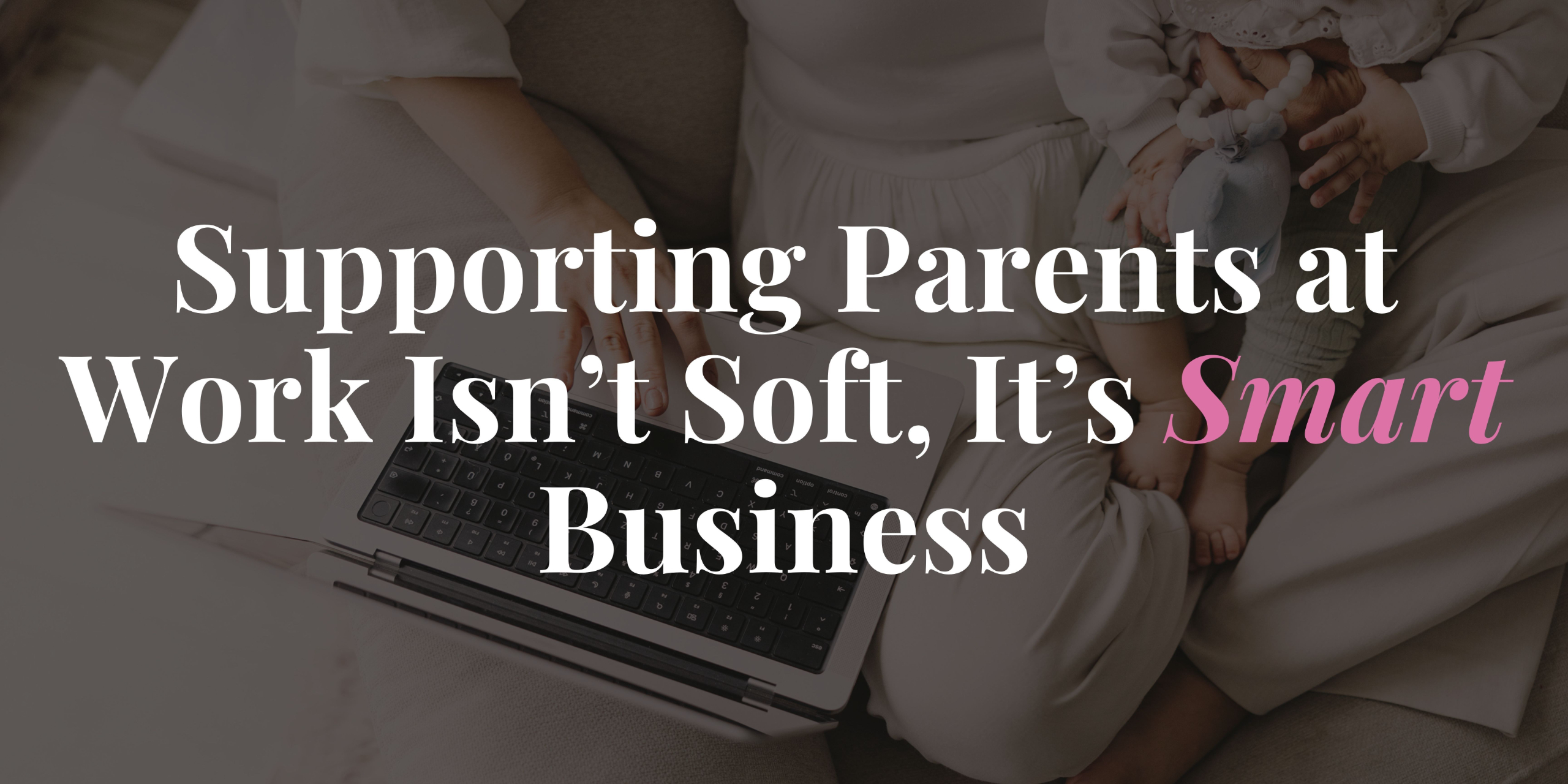Supporting Parents at Work Isn’t Soft, It’s Smart Business