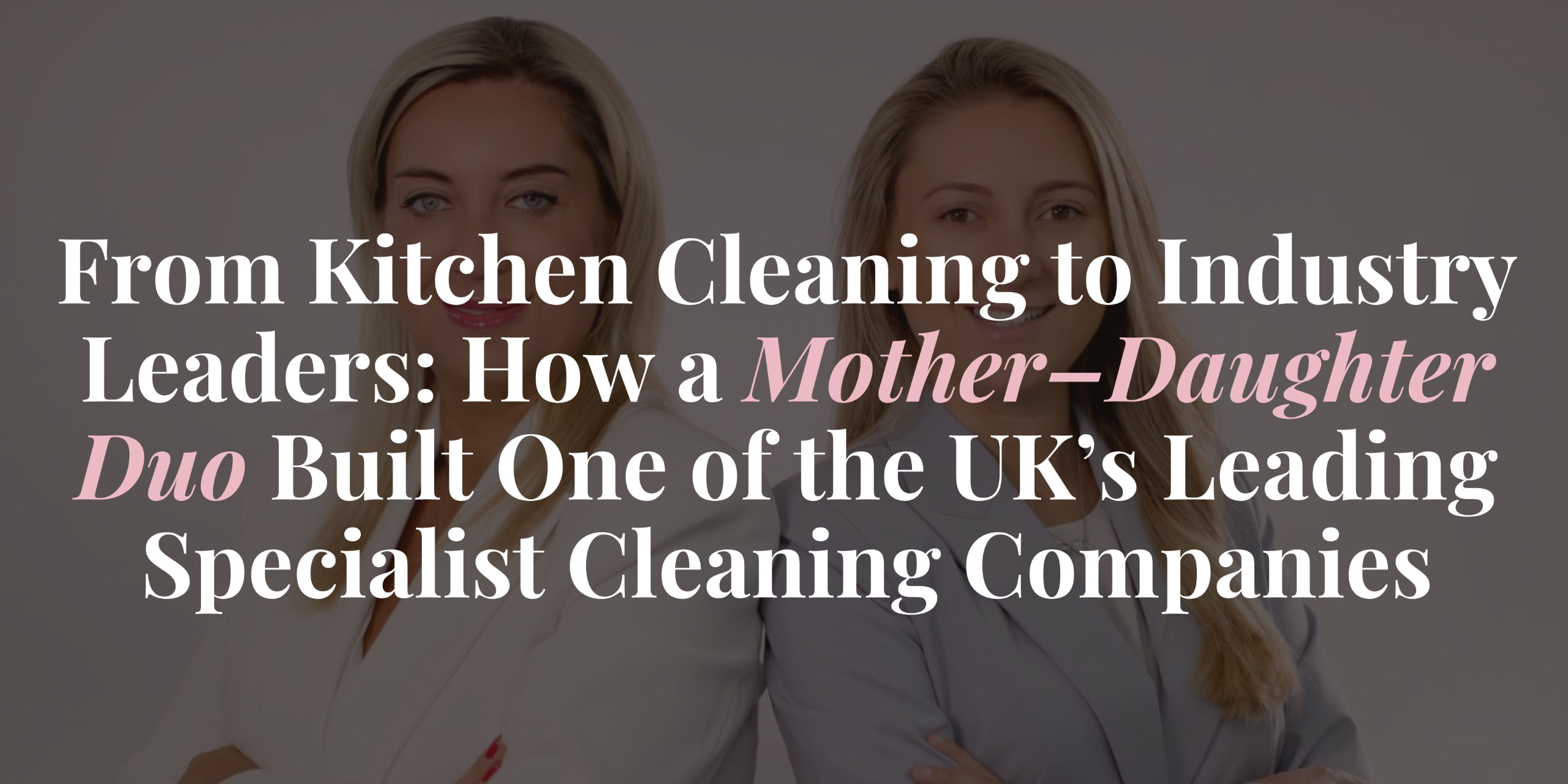 From Kitchen Cleaning to Industry Leaders: How a Mother–Daughter Duo Built One of the UK’s Leading Specialist Cleaning Companies