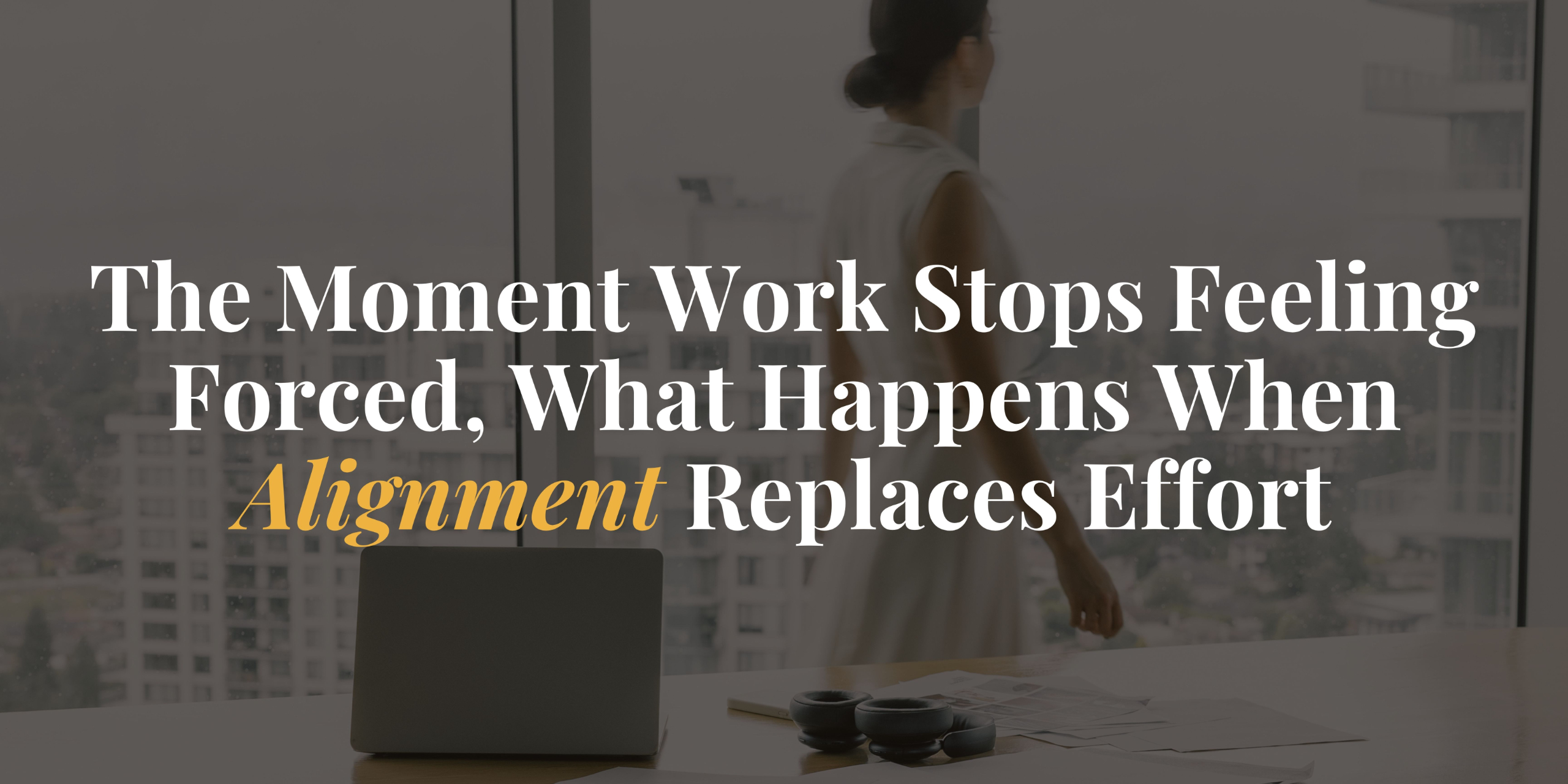 The Moment Work Stops Feeling Forced, What Happens When Alignment Replaces Effort
