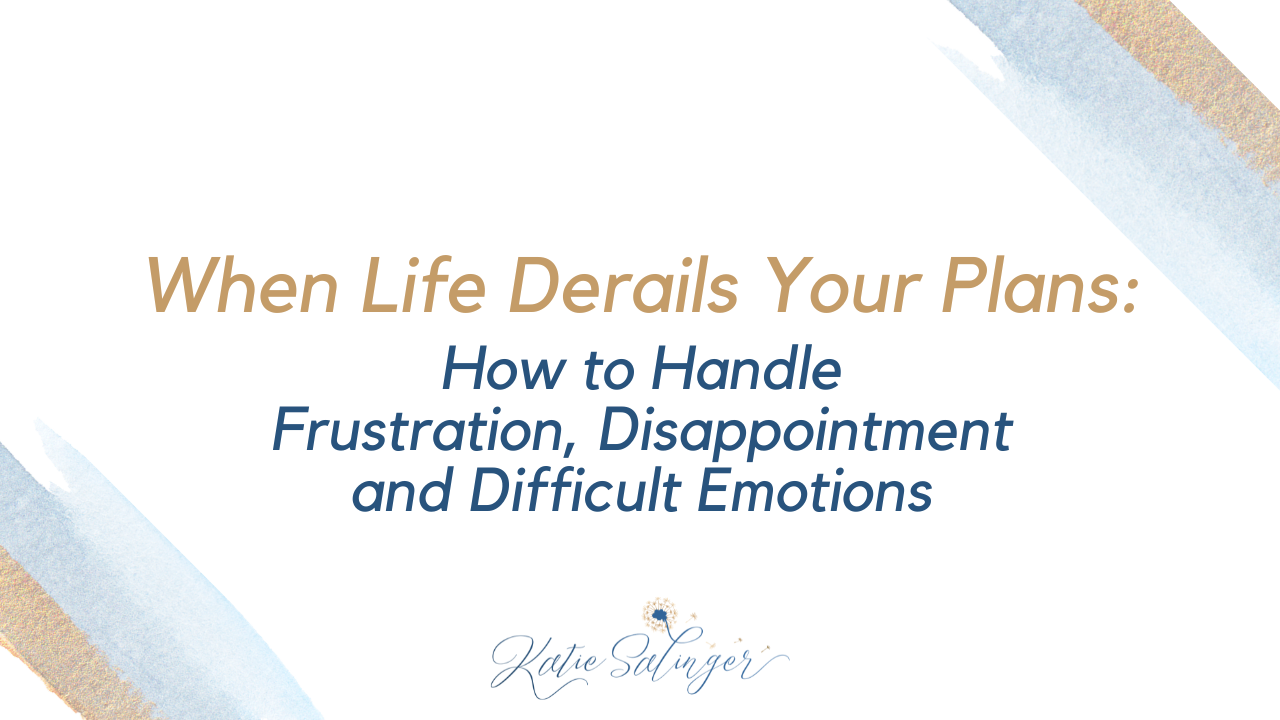 When Life Derails Your Plans: How to Handle Frustration, Disappointment and Difficult Emotions