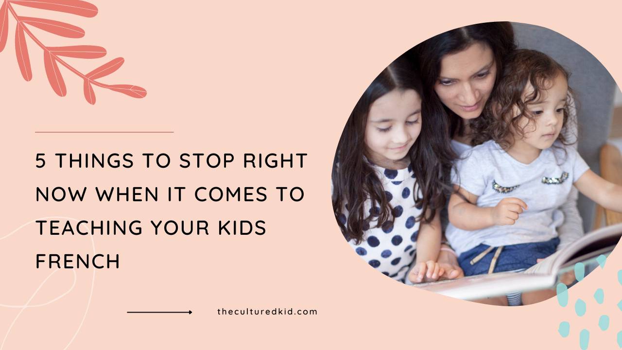 5 Things to stop right now when it comes to teaching your kids French