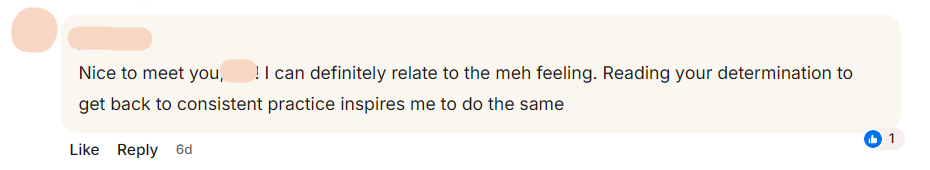 A comment from a club member: Nice to meet you! I can definitely relate to the meh feeling. Reading your determination to get back to consistent practice inspires me to do the same.