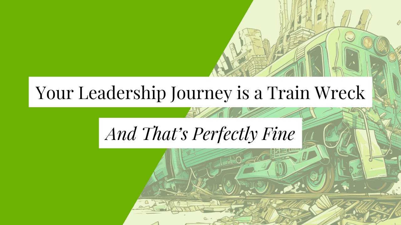 Your Leadership Journey is a Train Wreck, and That's Perfectly Fine