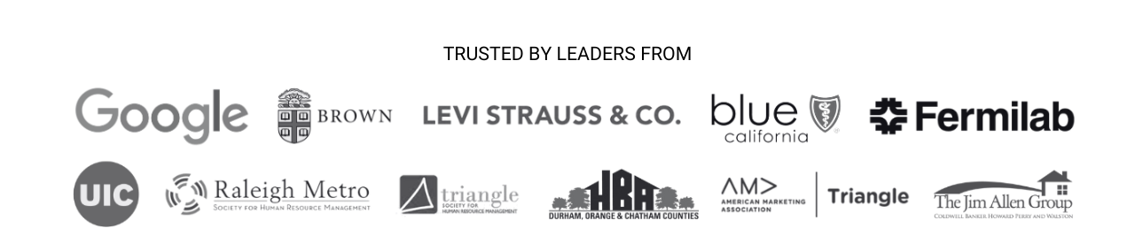 Trusted by leaders from Google, Brown, Levi Strauss & Co., Blue Shield of California, Fermilab, UIC, Raleigh Metro SHRM, Triangle SHRM, HBA of Durham, Orange, and Chatham Counties, AMA of the Triangle, and the Jim Allen Group