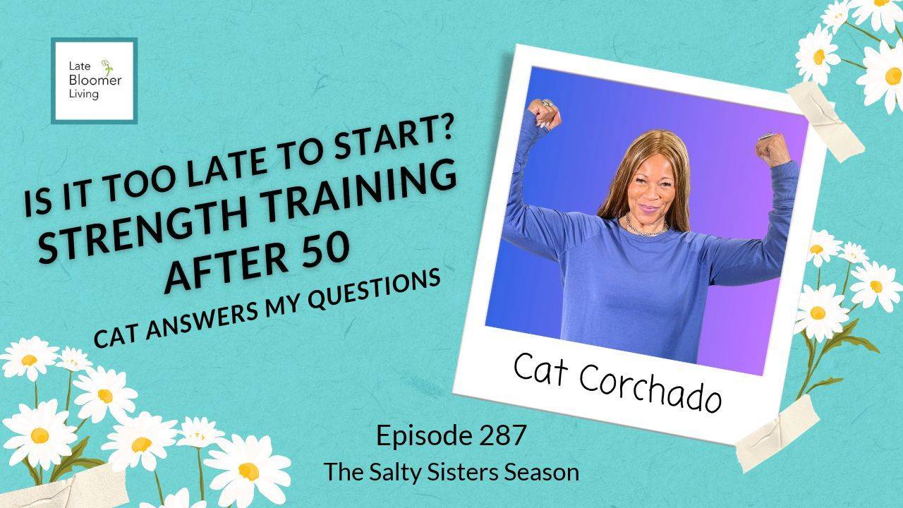 Late Bloomer Living podcast Episode 287 graphic for “Is It Too Late to Start? Strength Training After 50: Cat Answers My Questions,” with a Polaroid-style photo of fitness instructor Cat Corchado smiling and flexing both arms overhead. The episode is from The Salty Sisters Season and covers strength training for women over 50.