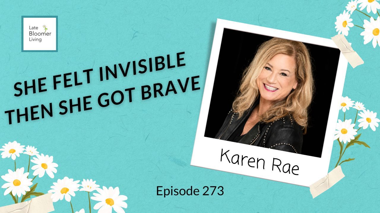 Late Bloomer Living podcast Episode 273 thumbnail featuring guest Karen Rae. Text reads: She Felt Invisible Then She Got Brave. Karen Rae is a women's empowerment advocate, founder of the Being Brave Tour, and author of the anthology Being Brave. Decorative daisies frame the image on a teal background.