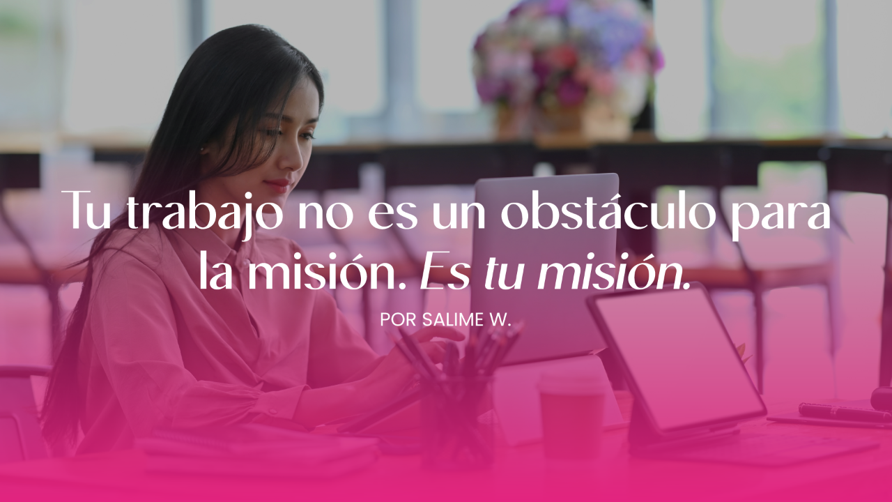 Tu trabajo no es un obstáculo para la misión. Es tu misión.