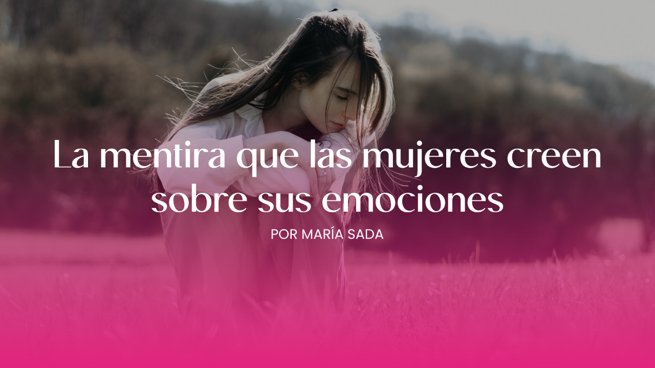 La mentira que las mujeres creen sobre sus emociones