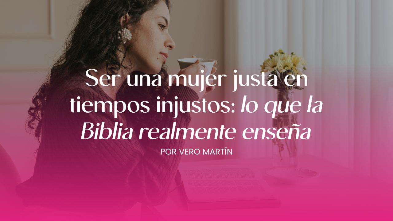 Ser una mujer justa en tiempos injustos: lo que la Biblia realmente enseña