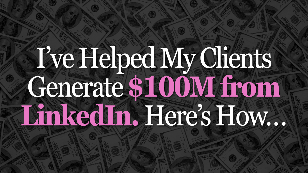 I’ve Helped My Clients Generate $100M from LinkedIn. Here’s How…