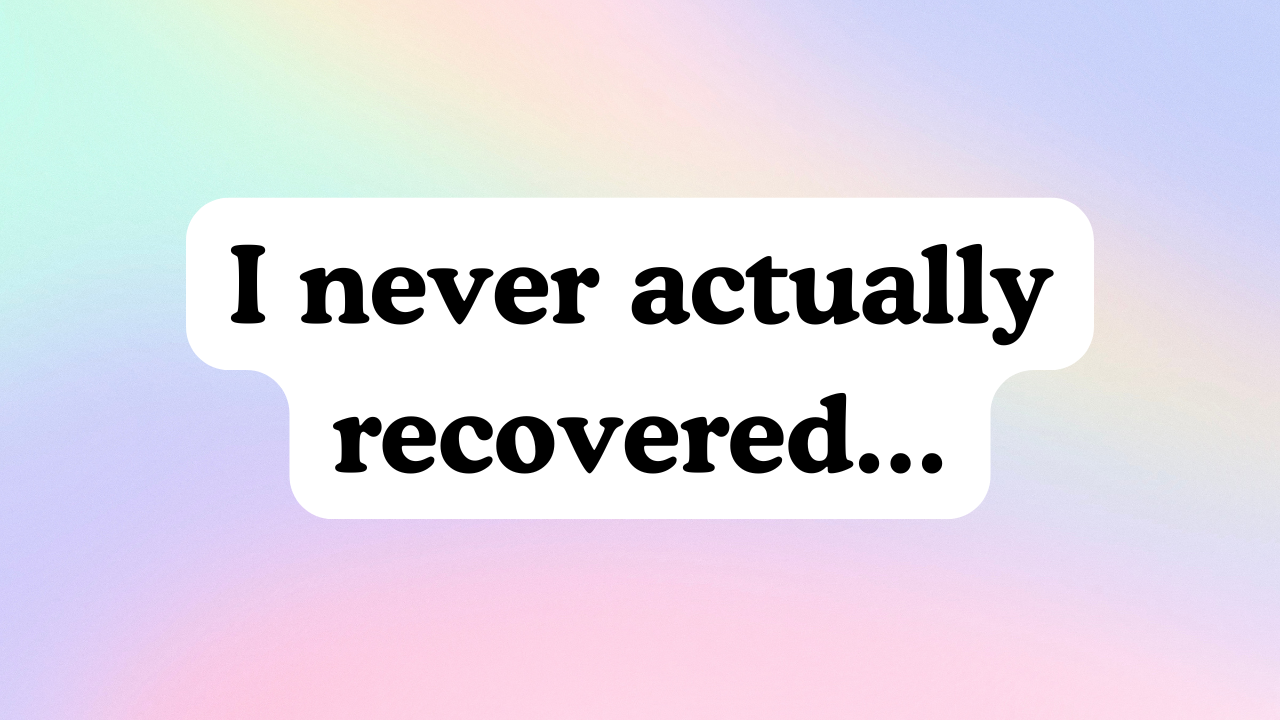 I never actually recovered...