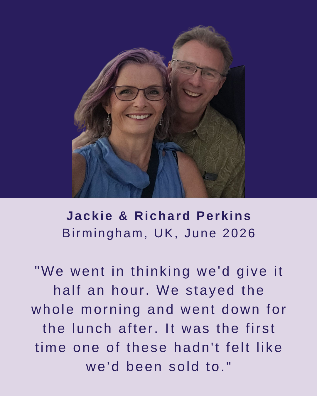 Jackie and Richard Perkins, Birmingham, June 2026 - We went in thinking we'd give it half an hour. It was the first time one of these hadn't felt like we'd been sold to.