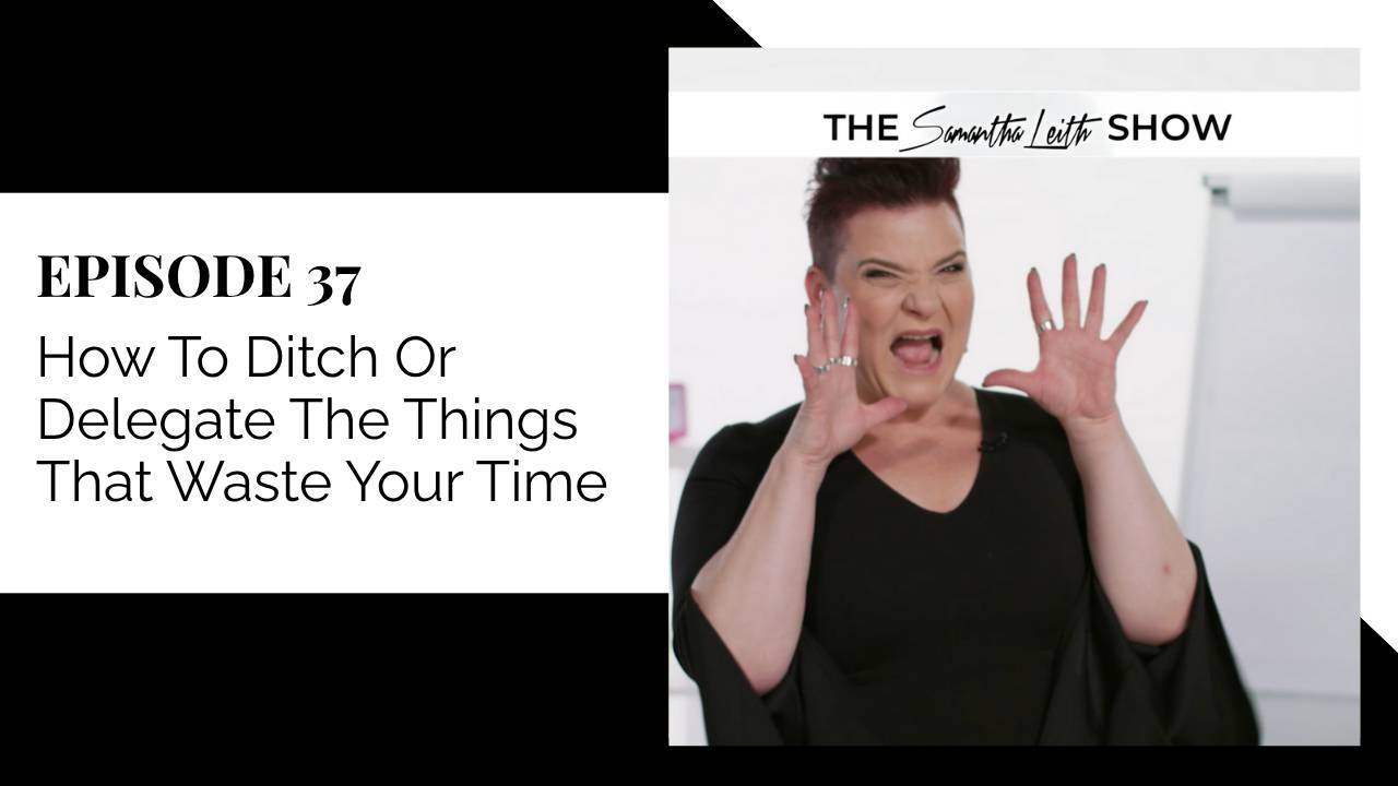 Episode 37: How To Ditch Or Delegate The Things That Waste Your Time