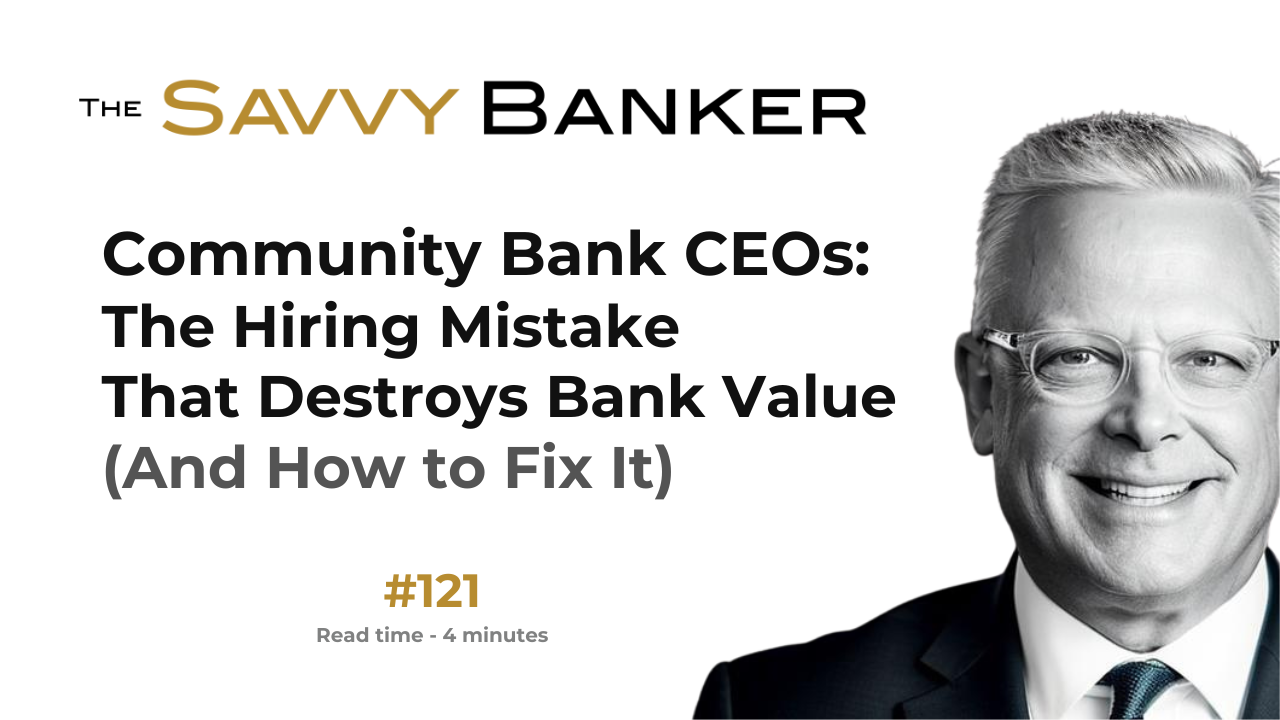 The Savvy Banker Newsletter 121 - Community Bank CEOs: The Hiring Mistake That Destroys Bank Value (And How to Fix It)