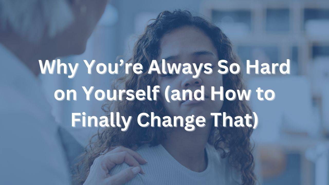 Why You’re Always So Hard on Yourself (and How to Finally Change That)