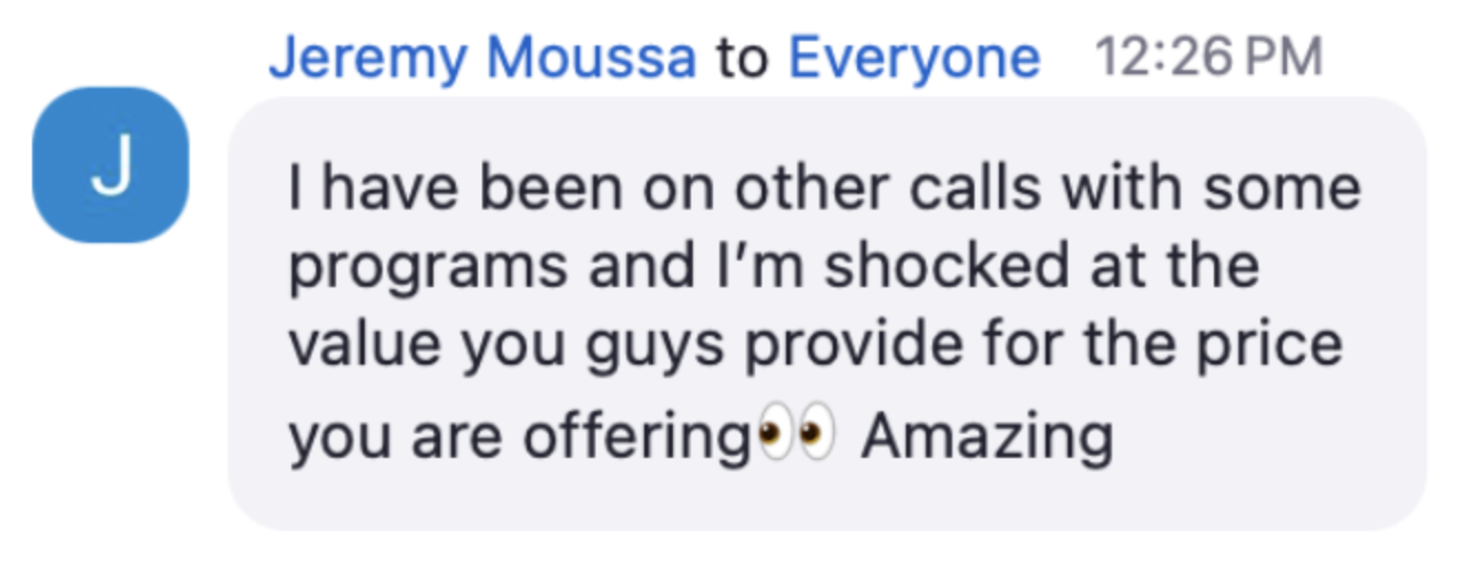 Jeremy in the live chat: I have been on other calls with some programs and I'm shocked at the value you guys provide for the price you are offering. Amazing