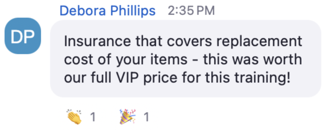 Debora in the live chat: Insurance that covers replacement cost of your items, this was worth our full VIP price for this training!