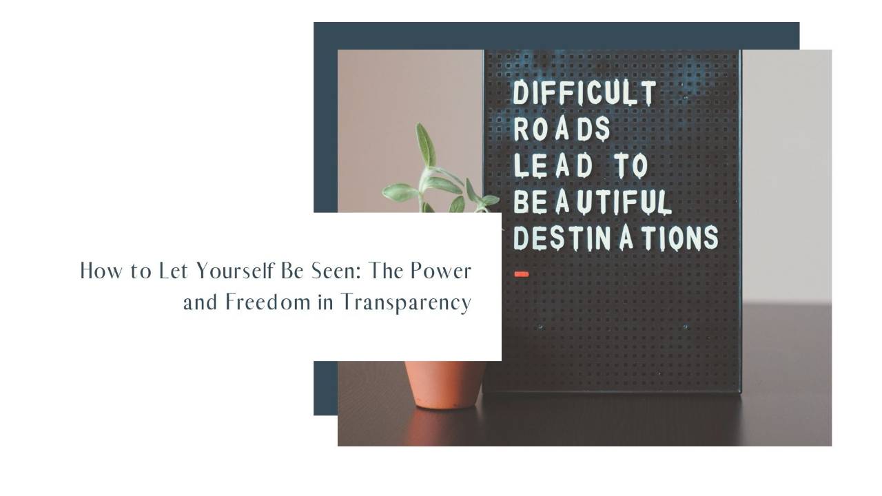 How to Let Yourself Be Seen: The Power and Freedom in Transparency