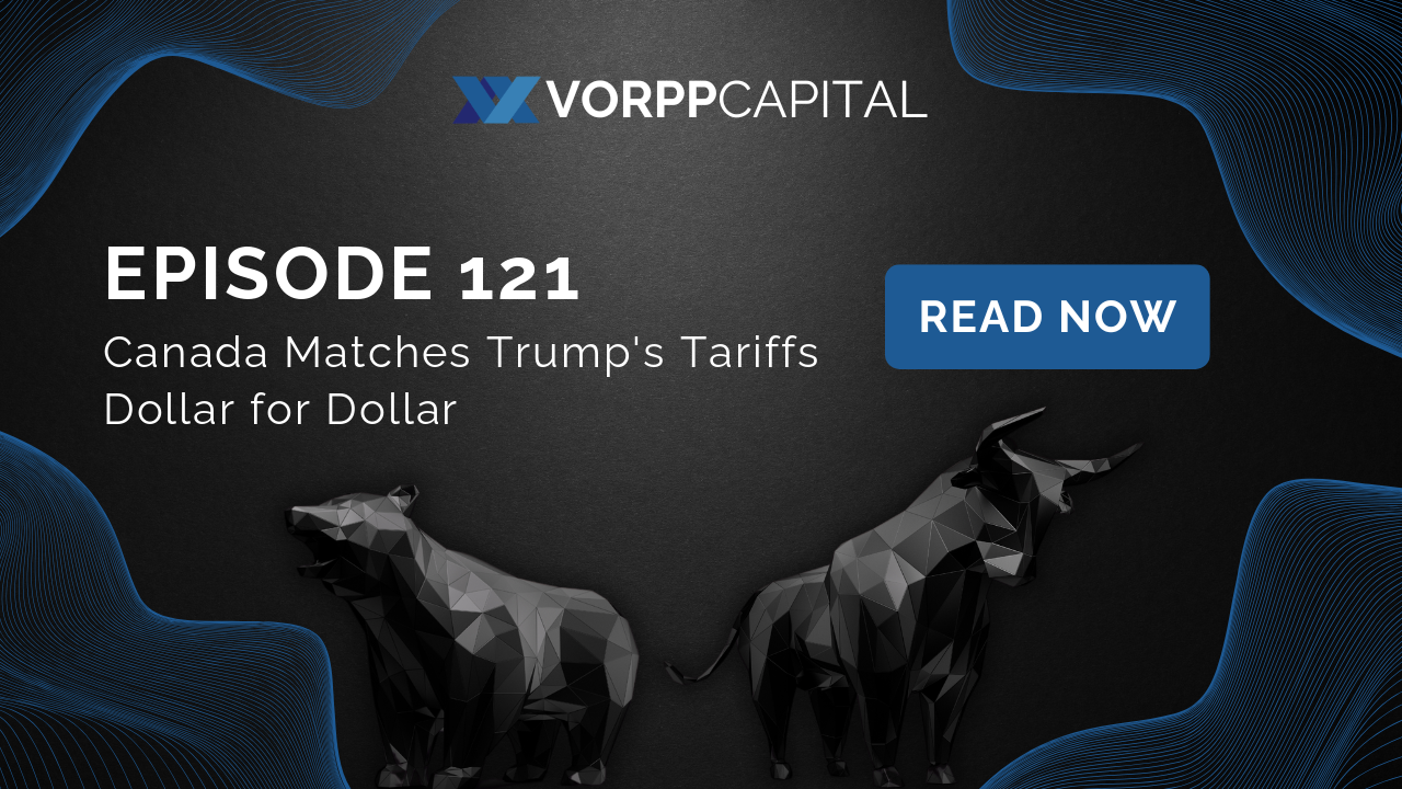 Vorpp Capital Insights Episode 121 - Canada Matches Trump's Tariffs Dollar for Dollar
