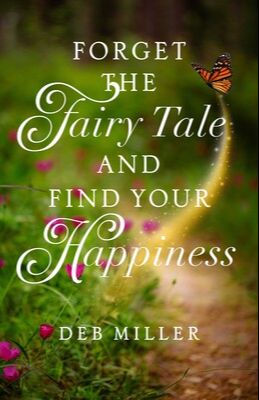 Forget the Fairy Tale and Find Your Happiness by Deb Miller