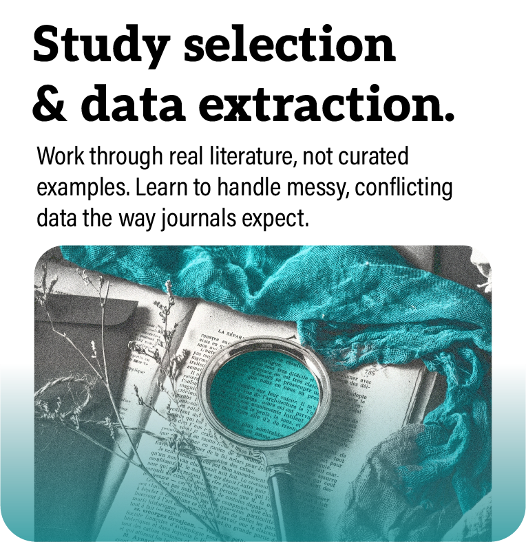 Study selection & data extraction  Work through real literature, not curated examples. Learn to handle messy, conflicting data the way journals expect.