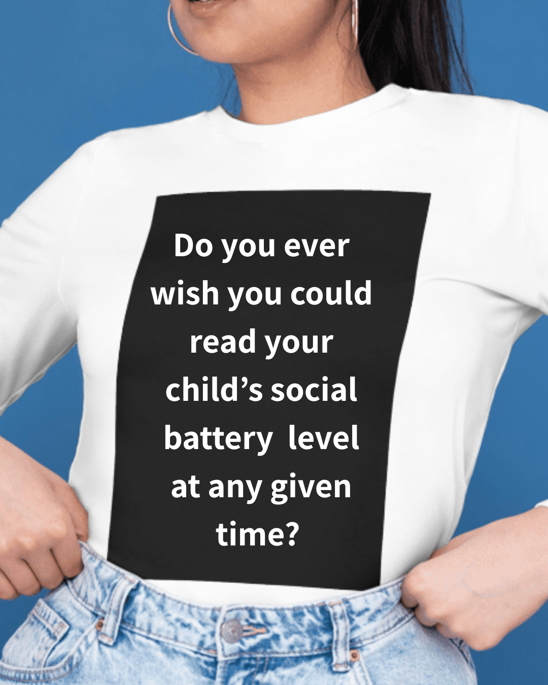 Person wearing a white shirt with text that reads, “Do you ever wish you could read your child’s social battery level at any given time?”