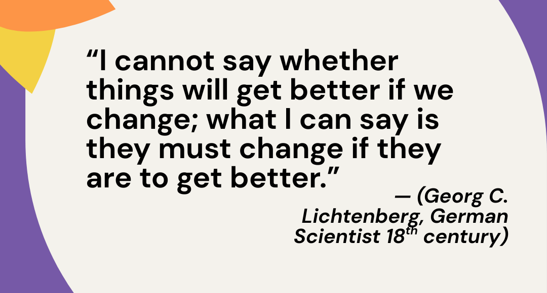Quote on a white background with colorful abstract shapes in the corners. Text reads: “I cannot say whether things will get better if we change; what I can say is they must change if they are to get better.” — Georg C. Lichtenberg, German scientist, 18th century.