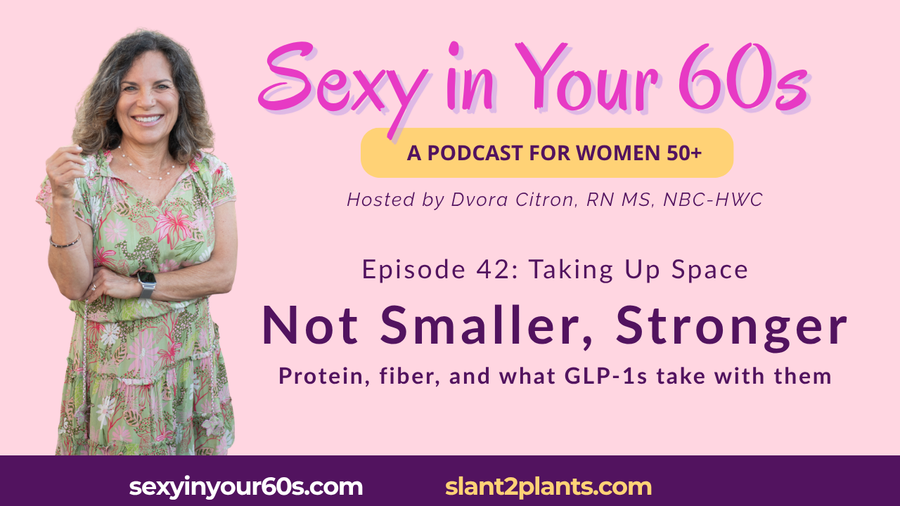 Sexy in Your 60s Episode 42, Not Smaller, Stronger: protein, fiber, and what GLP-1s take with them. Host Dvora Citron, RN MS, NBC-HWC.