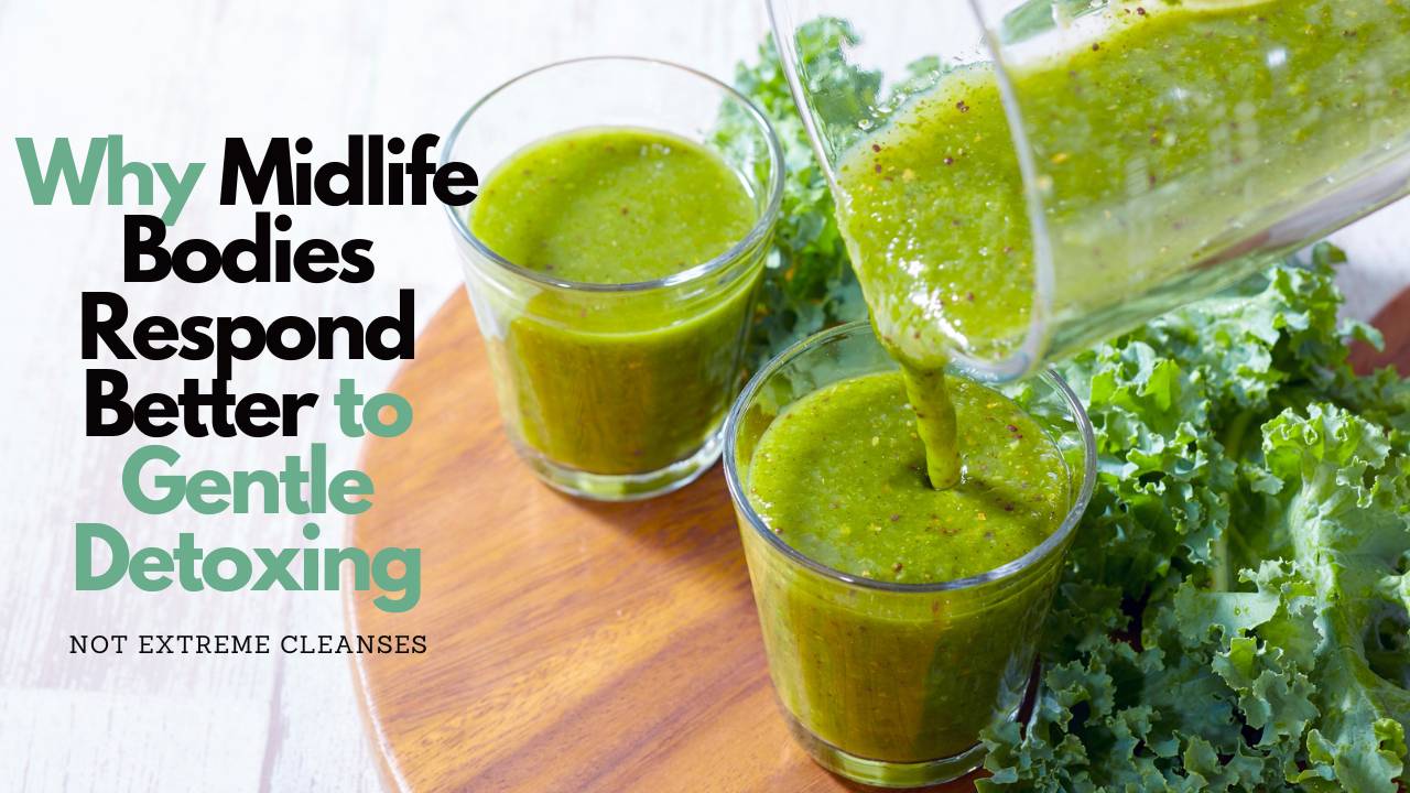 Why Midlife Bodies Respond to Gentle Detoxing Not Extreme Cleanses