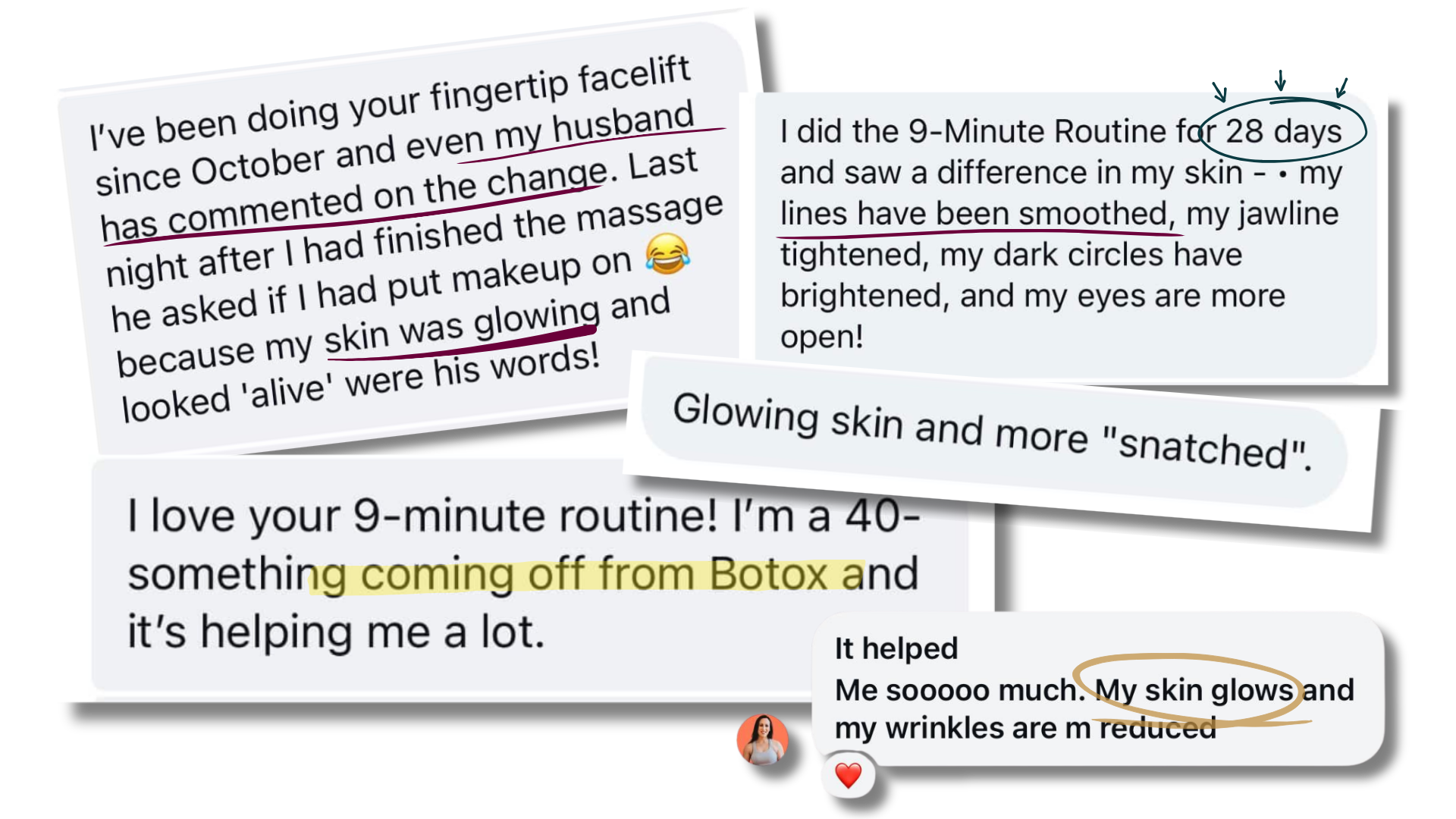 Testimonials: "coming off from Botox and it's helping me a lot" "my husband has commented on teh change" "skin was glowing and looked alive" "lines have been smoothed" "glowing skin and more snatched" "my skin glows"