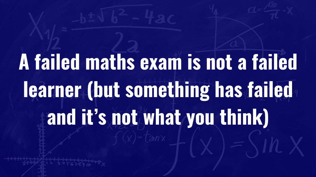 veronika skye maths blog 46 A failed maths exam is not a failed learner (but something has failed and it’s not what you think)