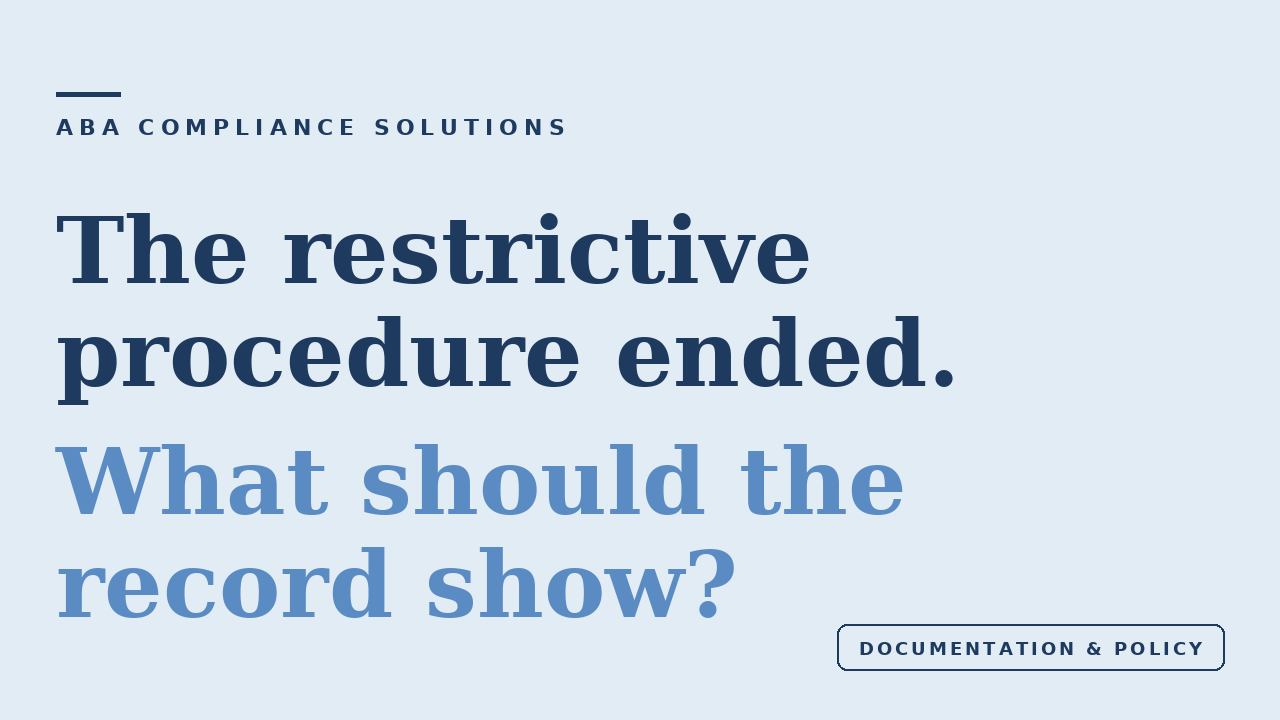ABA Compliance Solutions. The restrictive procedure ended. What should the record show? Category: Documentation and policy.