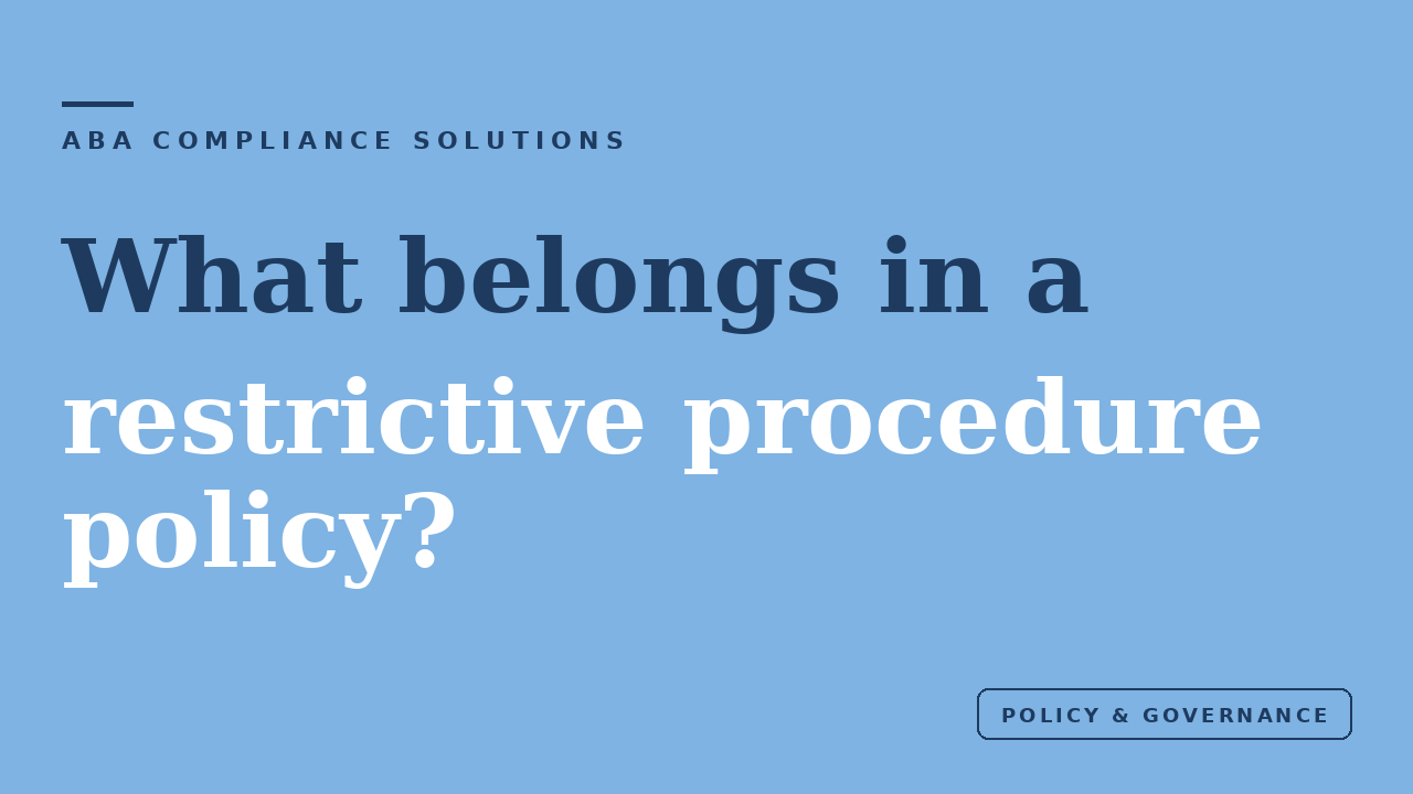 ABA Compliance Solutions. What belongs in a restrictive procedure policy? Category: Policy and governance.