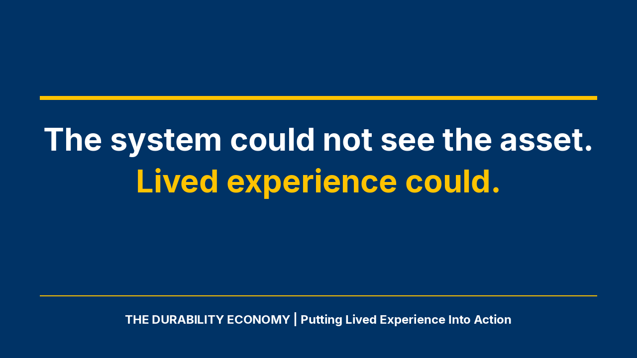 The system could not see the asset. Lived experience could. THE DURABILITY ECONOMY | Putting Lived Experience Into Action