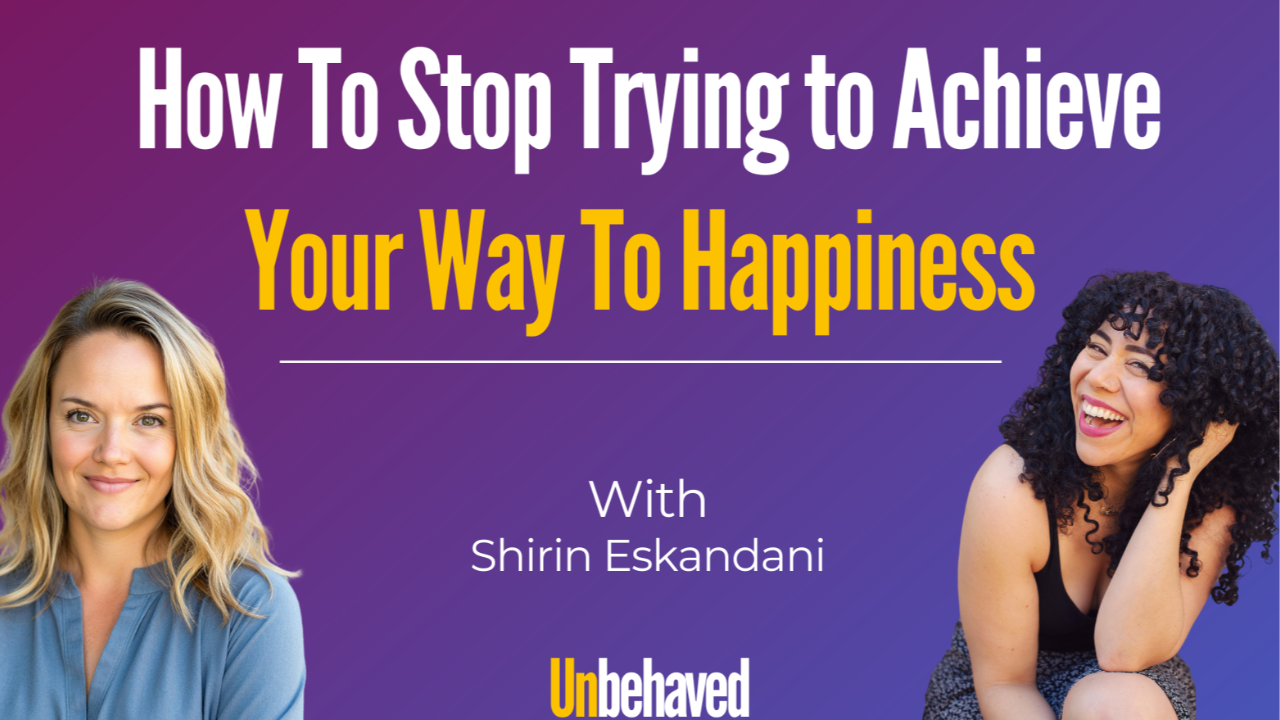 Shirin Eskandani joins Unbehaved host Meghan French Dunbar to get real about how to stop trying achieve your way to happiness 