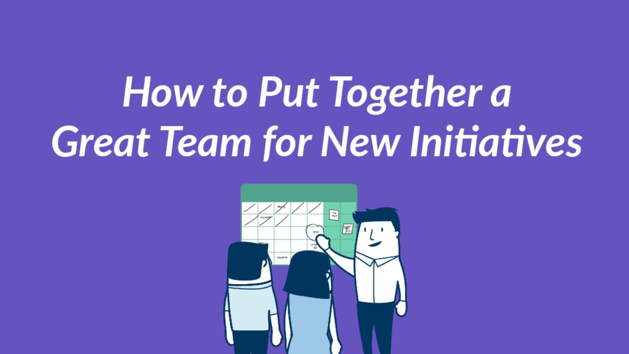 How to Put Together a Great Team for New Initiatives