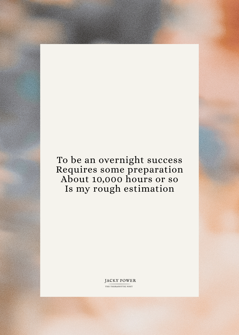 Image of Jacky Power's poem: To be an overnight success requires some preparation; about 10,000 hours or so is my rough estimation. 